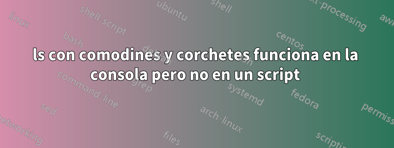 ls con comodines y corchetes funciona en la consola pero no en un script