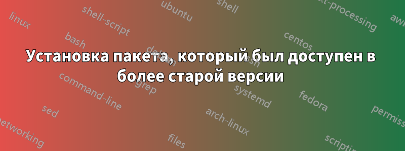 Установка пакета, который был доступен в более старой версии