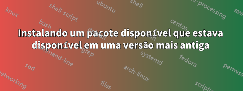 Instalando um pacote disponível que estava disponível em uma versão mais antiga