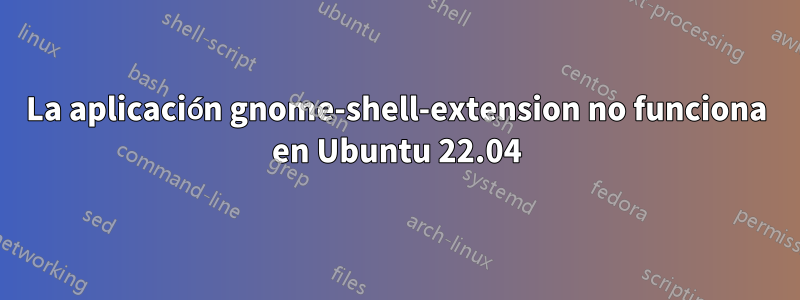 La aplicación gnome-shell-extension no funciona en Ubuntu 22.04