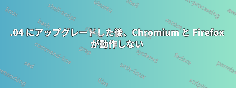 22.04 にアップグレードした後、Chromium と Firefox が動作しない