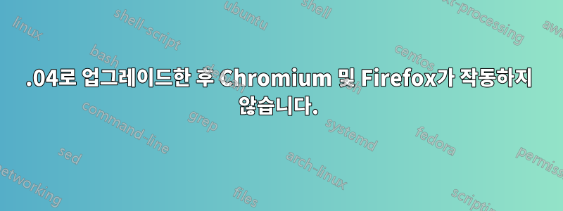 22.04로 업그레이드한 후 Chromium 및 Firefox가 작동하지 않습니다.