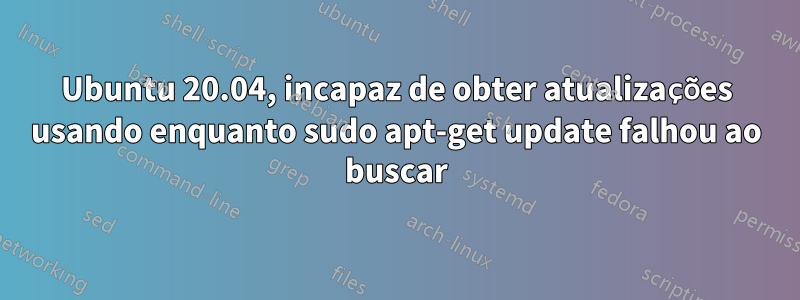 Ubuntu 20.04, incapaz de obter atualizações usando enquanto sudo apt-get update falhou ao buscar