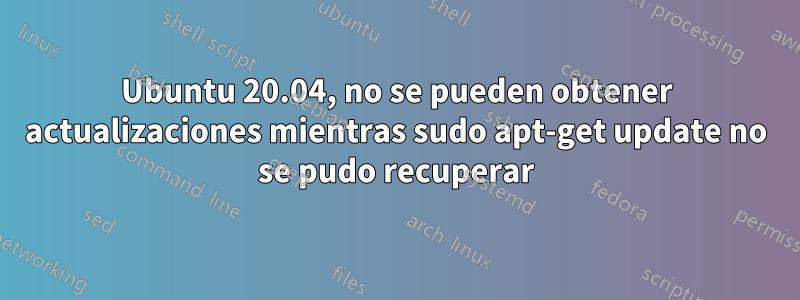 Ubuntu 20.04, no se pueden obtener actualizaciones mientras sudo apt-get update no se pudo recuperar