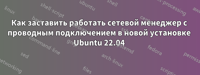 Как заставить работать сетевой менеджер с проводным подключением в новой установке Ubuntu 22.04