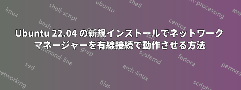Ubuntu 22.04 の新規インストールでネットワーク マネージャーを有線接続で動作させる方法