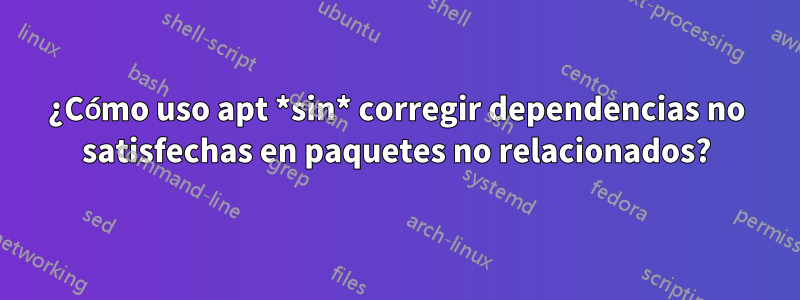 ¿Cómo uso apt *sin* corregir dependencias no satisfechas en paquetes no relacionados?