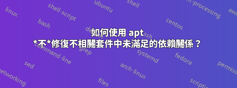 如何使用 apt *不*修復不相關套件中未滿足的依賴關係？