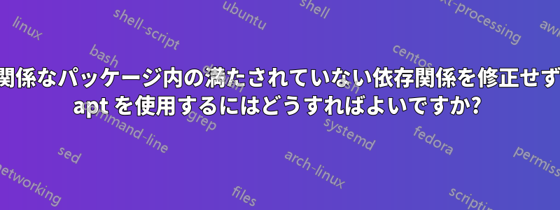 無関係なパッケージ内の満たされていない依存関係を修正せずに apt を使用するにはどうすればよいですか?