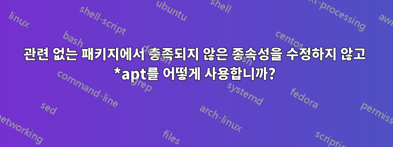 관련 없는 패키지에서 충족되지 않은 종속성을 수정하지 않고 *apt를 어떻게 사용합니까?