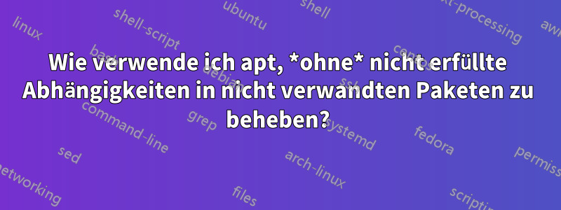 Wie verwende ich apt, *ohne* nicht erfüllte Abhängigkeiten in nicht verwandten Paketen zu beheben?