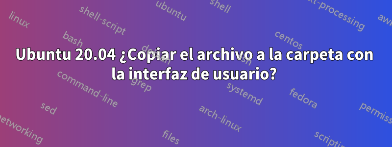 Ubuntu 20.04 ¿Copiar el archivo a la carpeta con la interfaz de usuario?