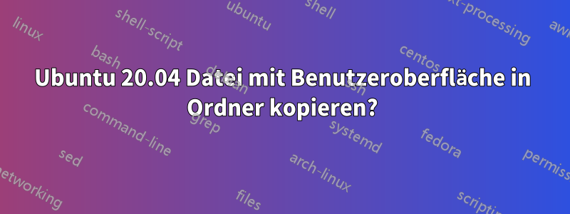 Ubuntu 20.04 Datei mit Benutzeroberfläche in Ordner kopieren?