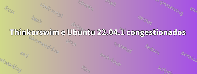 Thinkorswim e Ubuntu 22.04.1 congestionados