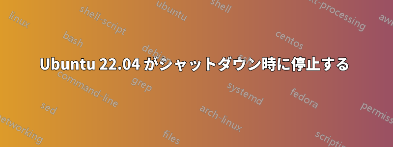 Ubuntu 22.04 がシャットダウン時に停止する