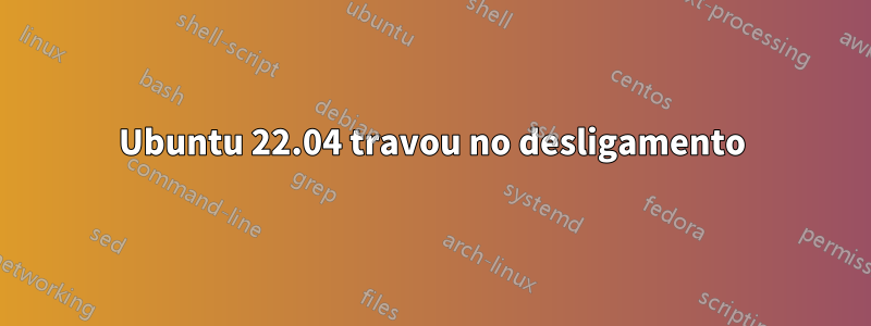 Ubuntu 22.04 travou no desligamento