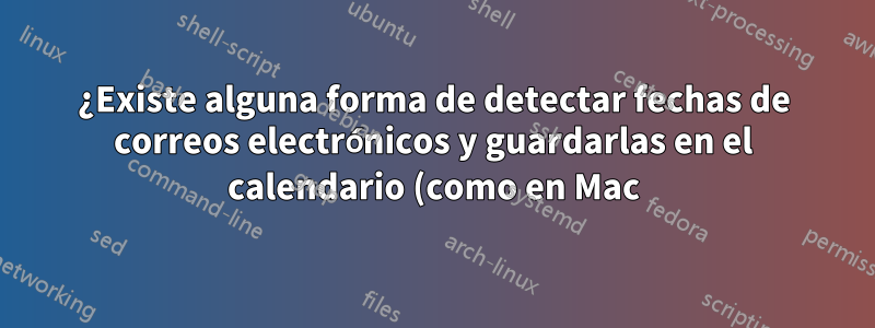 ¿Existe alguna forma de detectar fechas de correos electrónicos y guardarlas en el calendario (como en Mac)?