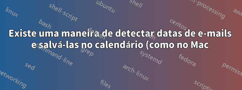 Existe uma maneira de detectar datas de e-mails e salvá-las no calendário (como no Mac)?