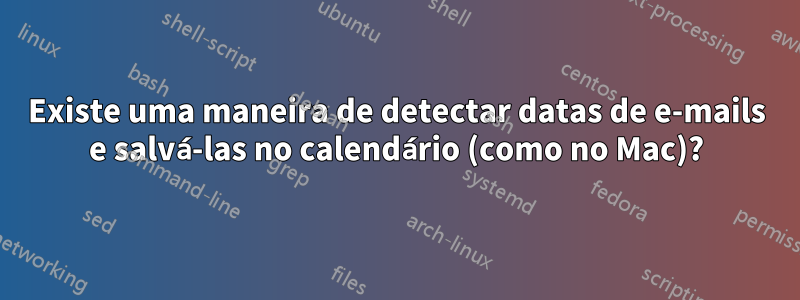 Existe uma maneira de detectar datas de e-mails e salvá-las no calendário (como no Mac)?