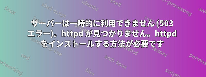 サーバーは一時的に利用できません (503 エラー)。httpd が見つかりません。httpd をインストールする方法が必要です