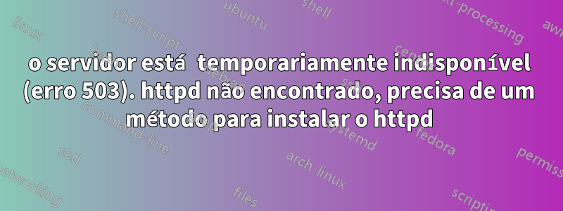 o servidor está temporariamente indisponível (erro 503). httpd não encontrado, precisa de um método para instalar o httpd