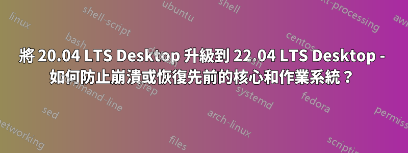 將 20.04 LTS Desktop 升級到 22.04 LTS Desktop - 如何防止崩潰或恢復先前的核心和作業系統？