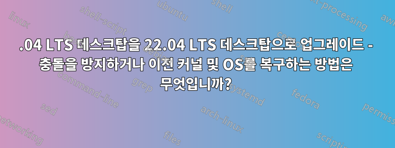 20.04 LTS 데스크탑을 22.04 LTS 데스크탑으로 업그레이드 - 충돌을 방지하거나 이전 커널 및 OS를 복구하는 방법은 무엇입니까?