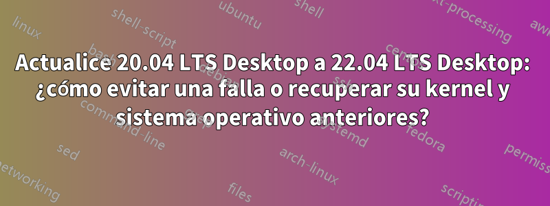 Actualice 20.04 LTS Desktop a 22.04 LTS Desktop: ¿cómo evitar una falla o recuperar su kernel y sistema operativo anteriores?