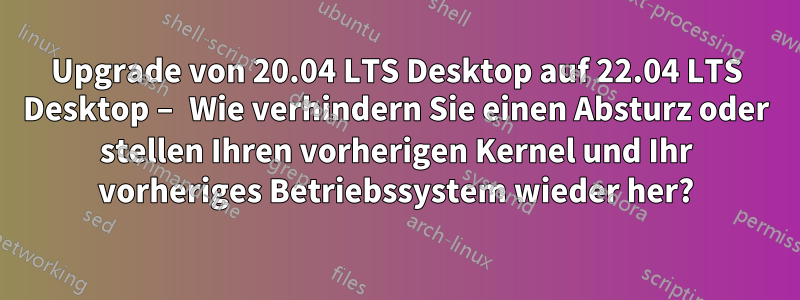 Upgrade von 20.04 LTS Desktop auf 22.04 LTS Desktop – Wie verhindern Sie einen Absturz oder stellen Ihren vorherigen Kernel und Ihr vorheriges Betriebssystem wieder her?