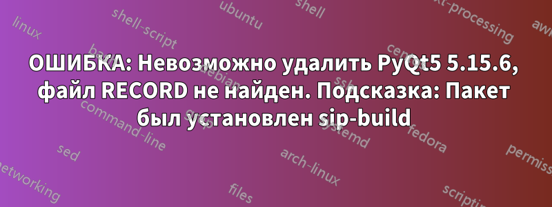 ОШИБКА: Невозможно удалить PyQt5 5.15.6, файл RECORD не найден. Подсказка: Пакет был установлен sip-build