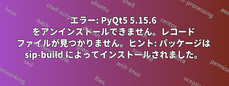 エラー: PyQt5 5.15.6 をアンインストールできません。レコード ファイルが見つかりません。ヒント: パッケージは sip-build によってインストールされました。