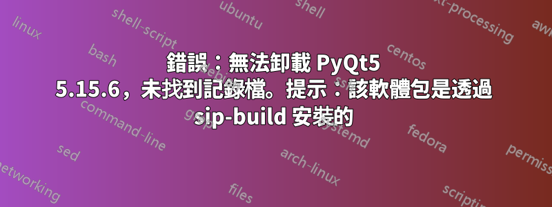 錯誤：無法卸載 PyQt5 5.15.6，未找到記錄檔。提示：該軟體包是透過 sip-build 安裝的