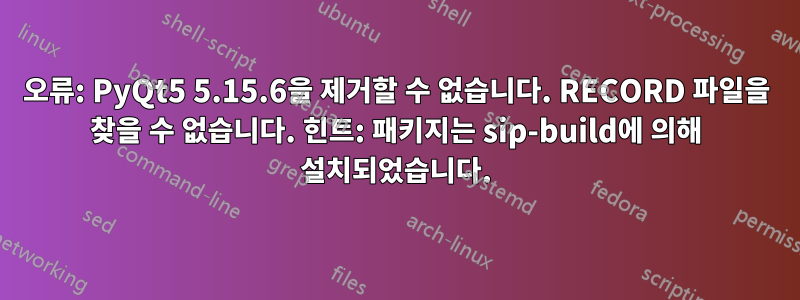 오류: PyQt5 5.15.6을 제거할 수 없습니다. RECORD 파일을 찾을 수 없습니다. 힌트: 패키지는 sip-build에 의해 설치되었습니다.