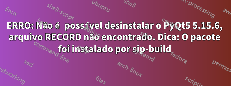 ERRO: Não é possível desinstalar o PyQt5 5.15.6, arquivo RECORD não encontrado. Dica: O pacote foi instalado por sip-build