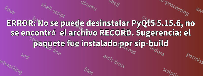 ERROR: No se puede desinstalar PyQt5 5.15.6, no se encontró el archivo RECORD. Sugerencia: el paquete fue instalado por sip-build