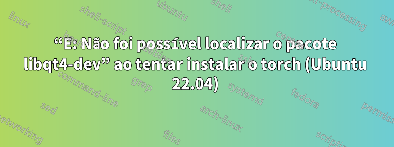 “E: Não foi possível localizar o pacote libqt4-dev” ao tentar instalar o torch (Ubuntu 22.04)