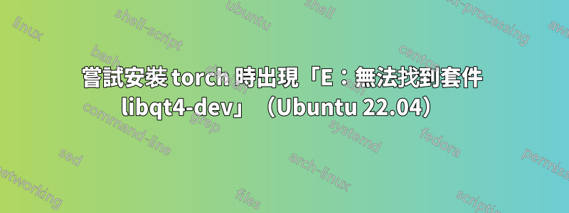 嘗試安裝 torch 時出現「E：無法找到套件 libqt4-dev」（Ubuntu 22.04）