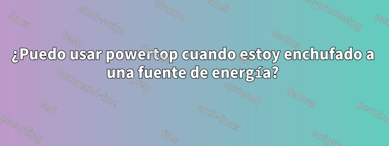 ¿Puedo usar powertop cuando estoy enchufado a una fuente de energía?