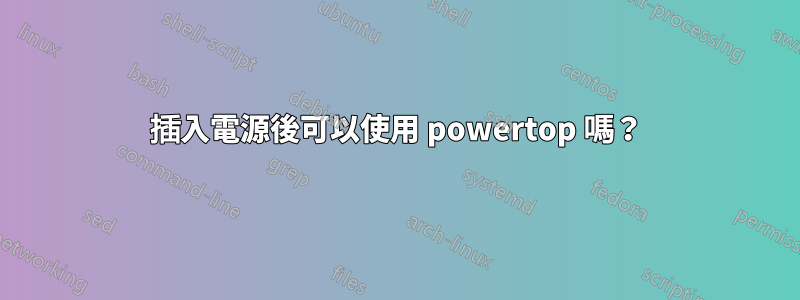 插入電源後可以使用 powertop 嗎？