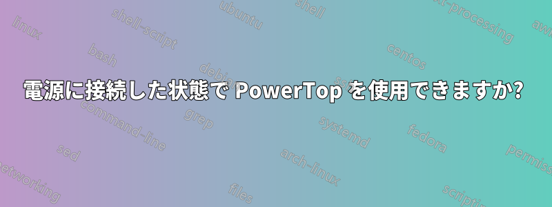 電源に接続した状態で PowerTop を使用できますか?