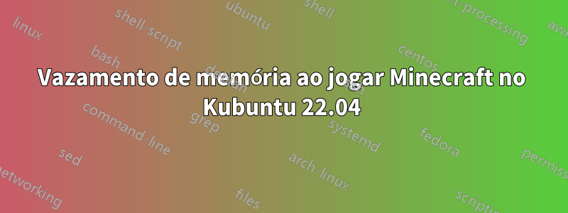 Vazamento de memória ao jogar Minecraft no Kubuntu 22.04