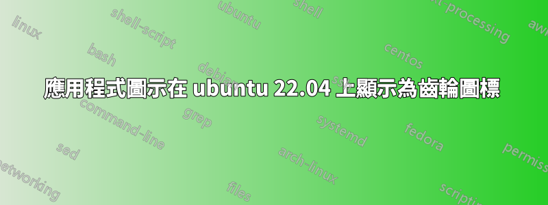 應用程式圖示在 ubuntu 22.04 上顯示為齒輪圖標