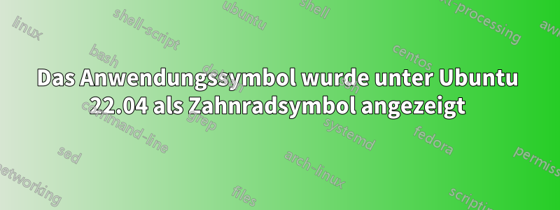 Das Anwendungssymbol wurde unter Ubuntu 22.04 als Zahnradsymbol angezeigt