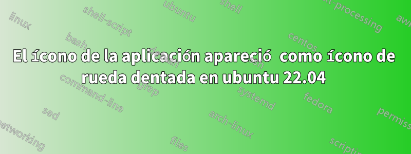 El ícono de la aplicación apareció como ícono de rueda dentada en ubuntu 22.04