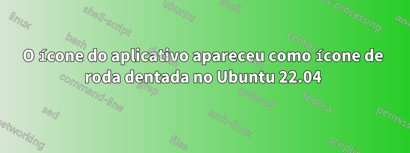 O ícone do aplicativo apareceu como ícone de roda dentada no Ubuntu 22.04