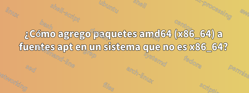 ¿Cómo agrego paquetes amd64 (x86_64) a fuentes apt en un sistema que no es x86_64?