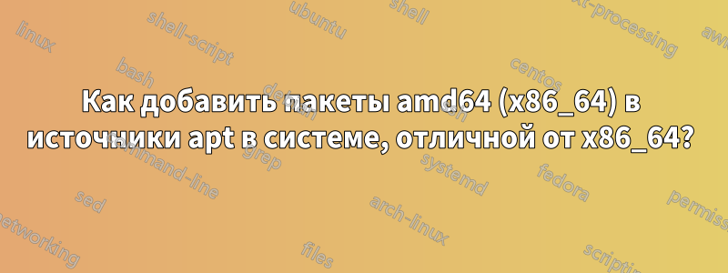 Как добавить пакеты amd64 (x86_64) в источники apt в системе, отличной от x86_64?