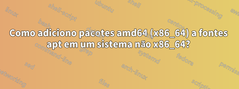 Como adiciono pacotes amd64 (x86_64) a fontes apt em um sistema não x86_64?