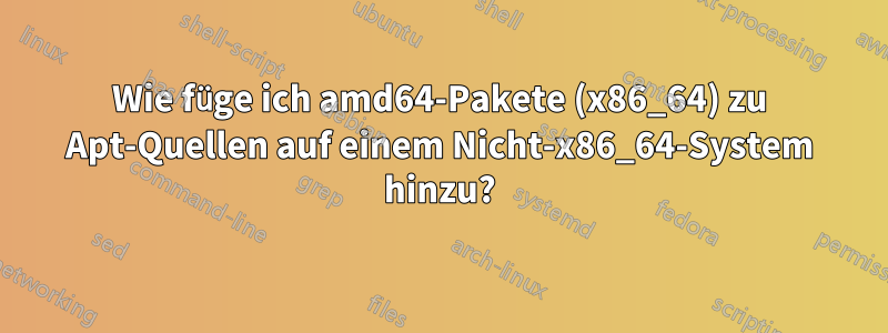 Wie füge ich amd64-Pakete (x86_64) zu Apt-Quellen auf einem Nicht-x86_64-System hinzu?