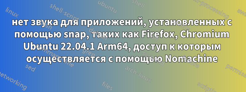 нет звука для приложений, установленных с помощью snap, таких как Firefox, Chromium Ubuntu 22.04.1 Arm64, доступ к которым осуществляется с помощью Nomachine